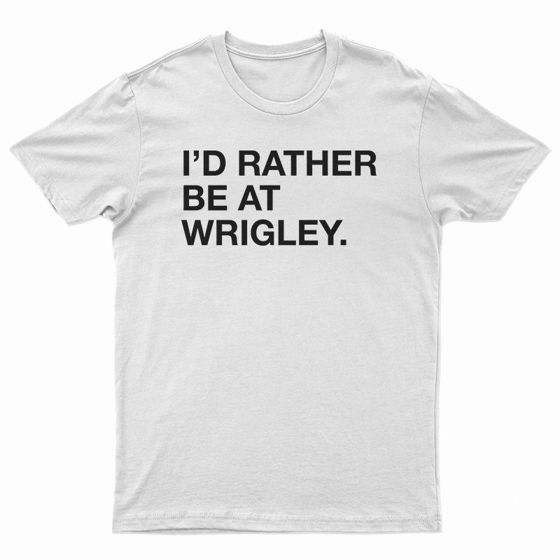 I'd Rather Be At Wrigley T-Shirt