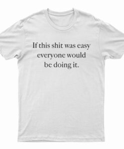 If This Shit Was Easy Everyone Would Be Doing It T-Shirt