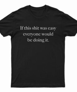 If This Shit Was Easy Everyone Would Be Doing It T-Shirt