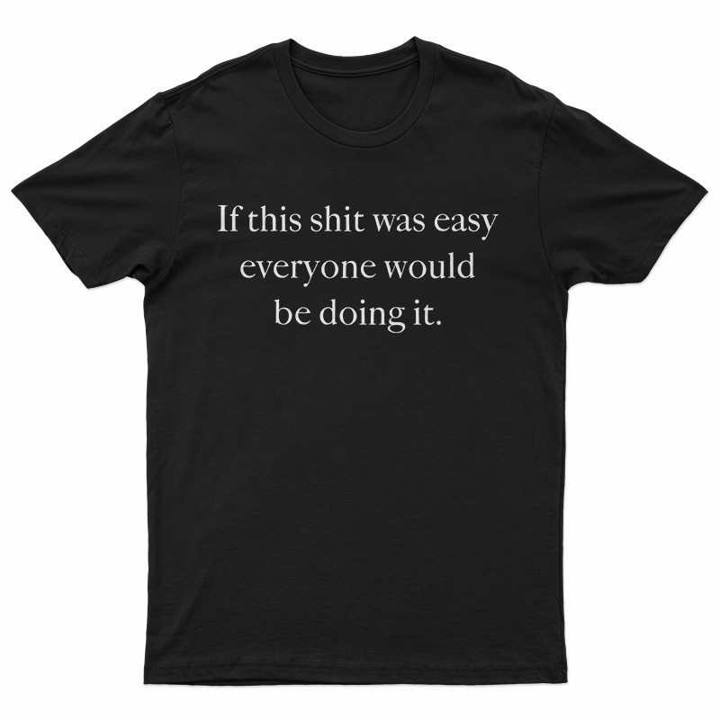 If This Shit Was Easy Everyone Would Be Doing It T-Shirt