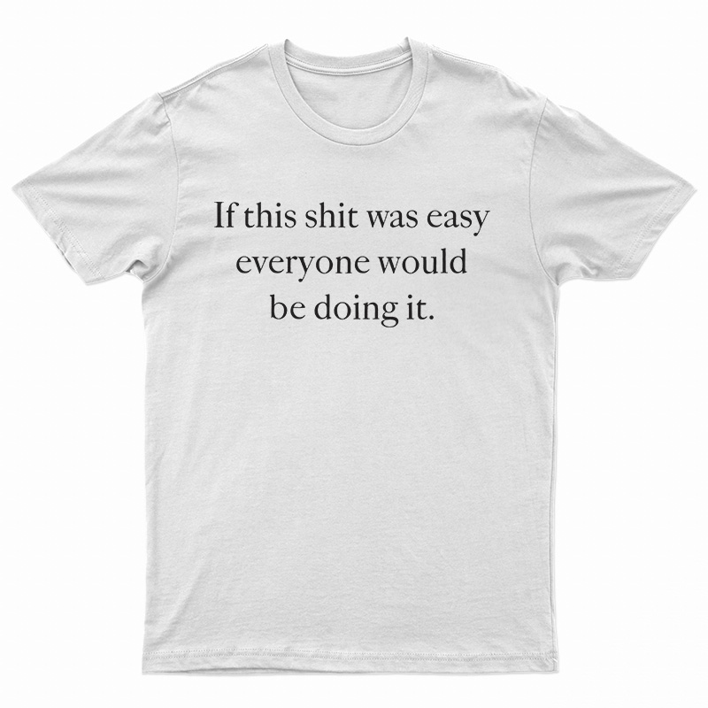 If This Shit Was Easy Everyone Would Be Doing It T-Shirt