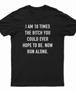 I Am 10 Times The Bitch You Could Ever Hope To Be T-Shirt