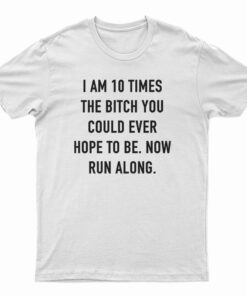 I Am 10 Times The Bitch You Could Ever Hope To Be T-Shirt