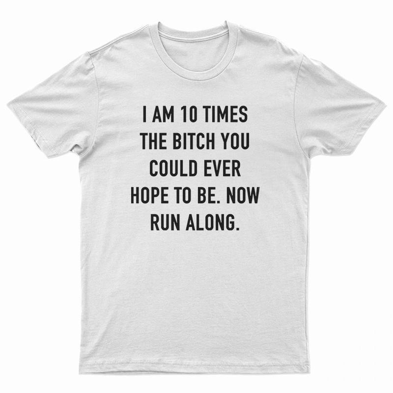 I Am 10 Times The Bitch You Could Ever Hope To Be T-Shirt