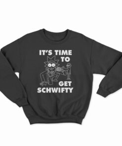 It's Time To Get Schwifty Rick And Morty Sweatshirt