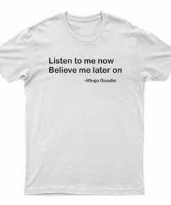 Khujo Goodie Listen To Me Now Believe Me Later On T-Shirt
