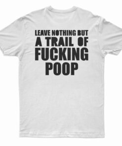 Leave Nothing But A Trail Of Fucking Poop T-Shirt