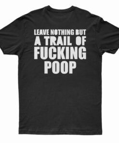 Leave Nothing But A Trail Of Fucking Poop T-Shirt
