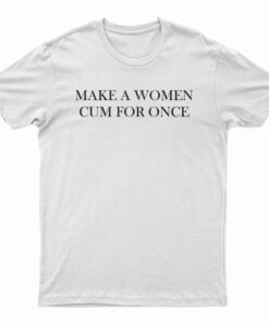 Make A Women Cum For Once T-Shirt