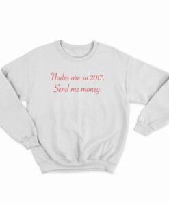Nudes Are So 2017 Send Me Money Sweatshirt