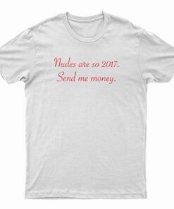 Nudes Are So 2017 Send Me Money T-Shirt