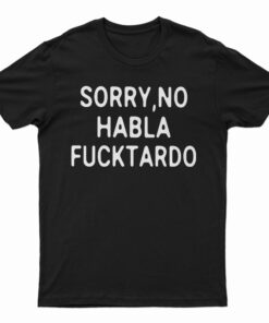 Sorry No Habla Fucktardo T-Shirt