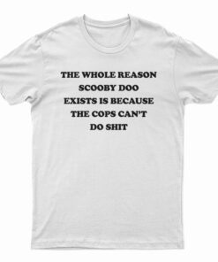 The Whole Reason Scooby Doo Exists Is Because The Cops Can't Do Shit T-Shirt