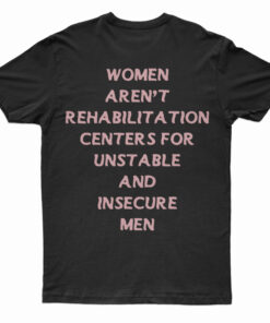 Women Aren't Rehabilitation Centers For Unstable And Insecure Men T-Shirt