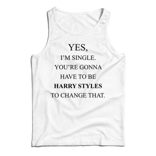 Yes I’m Single Your Gonna Have To Be Harry Styles To Change That Tank Top