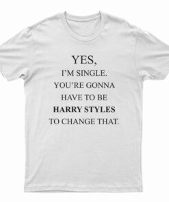 Yes I’m Single Your Gonna Have To Be Harry Styles To Change That T-Shirt