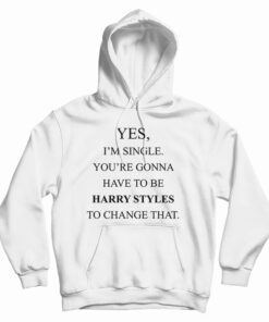 Yes I’m Single Your Gonna Have To Be Harry Styles To Change That Hoodie
