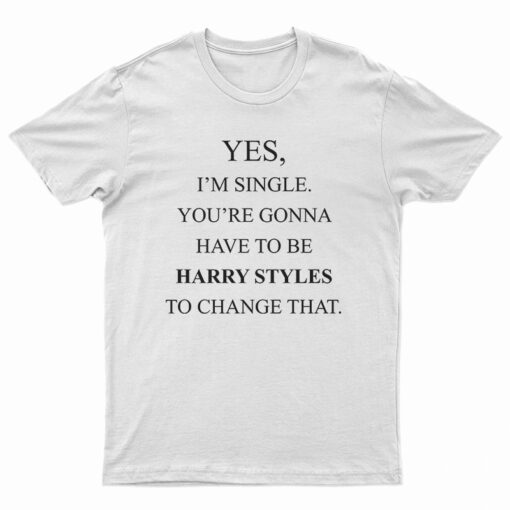 Yes I’m Single Your Gonna Have To Be Harry Styles To Change That T-Shirt