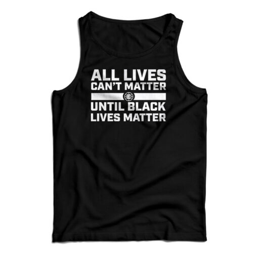 All Lives Can't Matter Until Black Lives Matter Tank Top