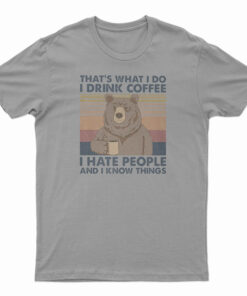 Bear That's What I Do I Drink Coffee I Hate People And I Know Things T-Shirt