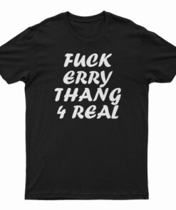 Fuck Erry Thang 4 Real T-Shirt