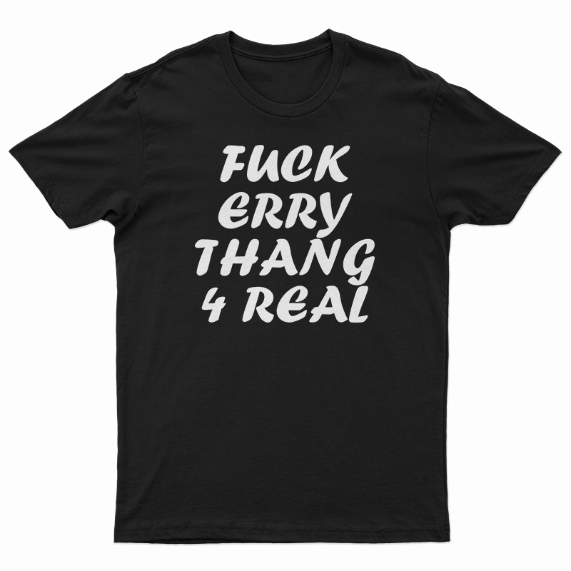 Fuck Erry Thang 4 Real T-Shirt