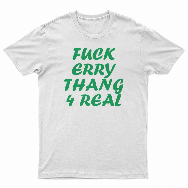 Fuck Erry Thang 4 Real T-Shirt