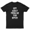 Get Away From Me You Bitch T-Shirt