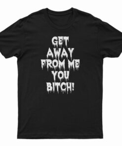 Get Away From Me You Bitch T-Shirt