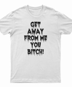 Get Away From Me You Bitch T-Shirt