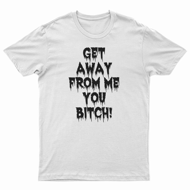 Get Away From Me You Bitch T-Shirt