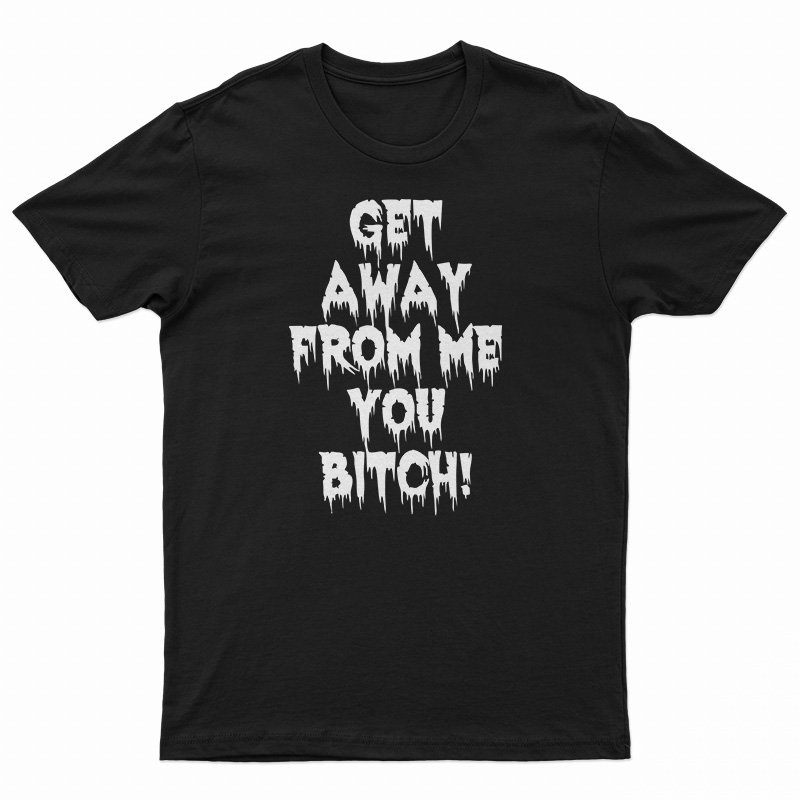 Get Away From Me You Bitch T-Shirt