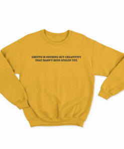 Ghetto Is Nothing But Creativity That Hasn't Been Stolen Yet Sweatshirt