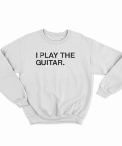 I Play The Guitar Sweatshirt