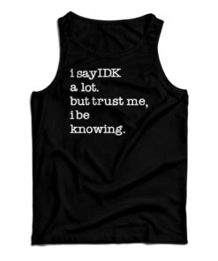 I Say IDK A Lot But Trust Me I Be Knowing Tank Top