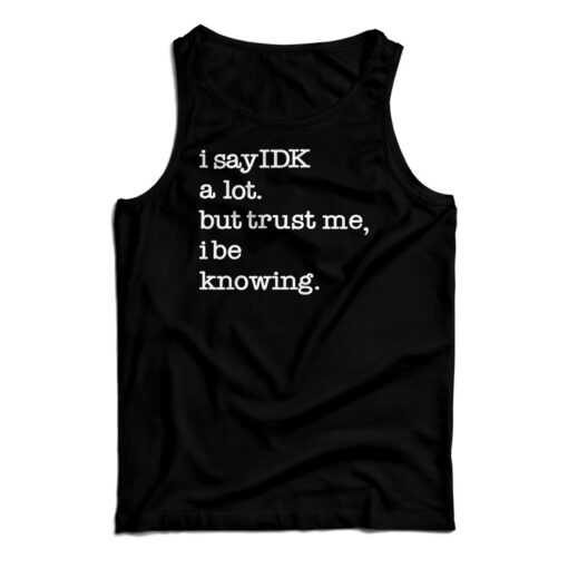I Say IDK A Lot But Trust Me I Be Knowing Tank Top