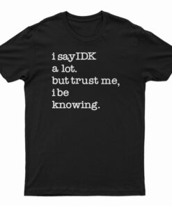 I Say IDK A Lot But Trust Me I Be Knowing T-Shirt