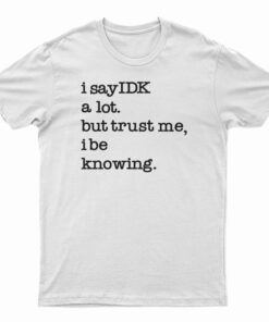 I Say IDK A Lot But Trust Me I Be Knowing T-Shirt