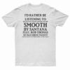 I'd Rather Be Listening To Smooth By Santana T-Shirt