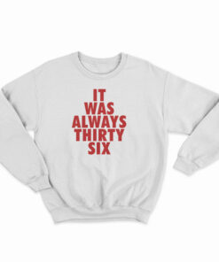 It Was Always Thirty Six Sweatshirt
