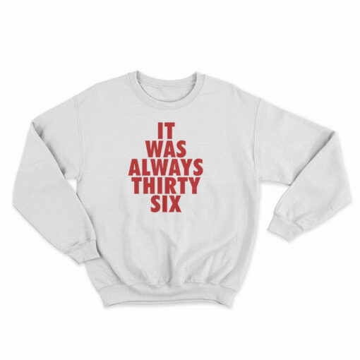 It Was Always Thirty Six Sweatshirt