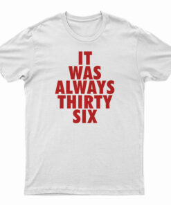 It Was Always Thirty Six T-Shirt