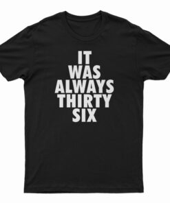 It Was Always Thirty Six T-Shirt