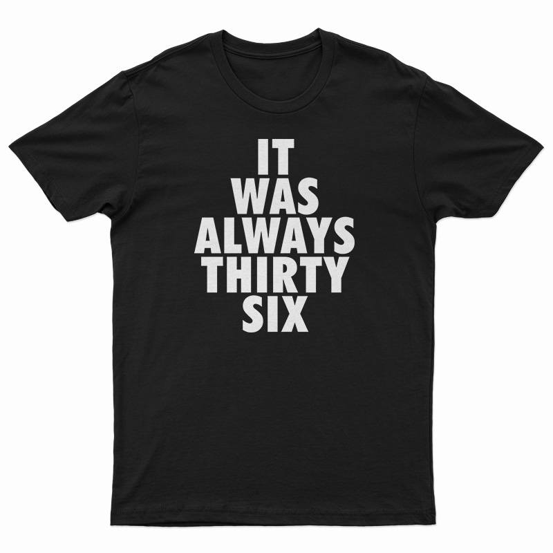 It Was Always Thirty Six T-Shirt