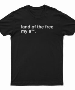 Land Of The Free My Ass T-Shirt