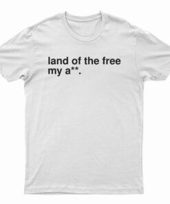 Land Of The Free My Ass T-Shirt