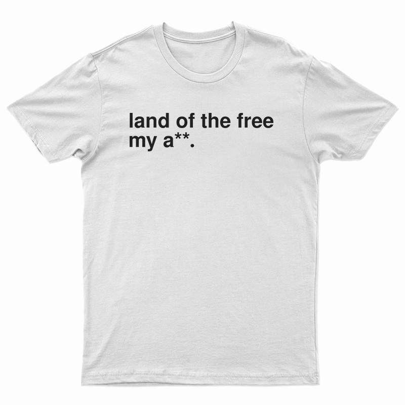Land Of The Free My Ass T-Shirt
