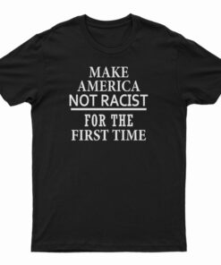 Make America Not Racist For The First T-Shirt