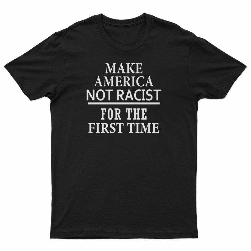 Make America Not Racist For The First T-Shirt