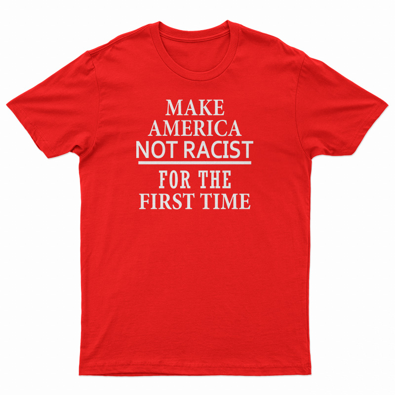 Make America Not Racist For The First T-Shirt
